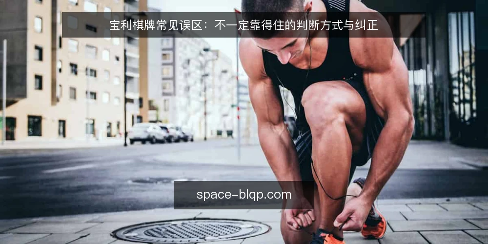 宝利棋牌常见误区：不一定靠得住的判断方式与纠正 — 先厘清：为什么关于宝利棋牌的很多说法并不一定成立 配图